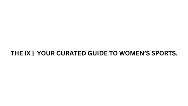 THE IX YOUR CURATED GUIDE TO WOMEN’S SPORTS.